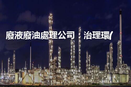 廢液廢油處理公司：治理環(huán)境污染，保護(hù)生態(tài)環(huán)境